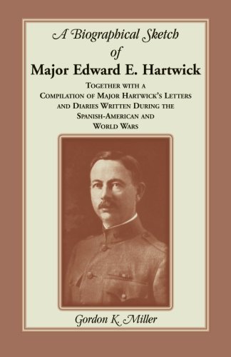 A Biographical Sketch of Major Edward E. Hartwick, Together with a Compilation of Major Hartwick�s Letters and Diaries Written During the Spanish-American and World Wars