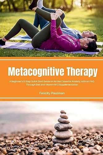 Metacognitive Therapy: A Beginner's 5-Step Quick Start Guide on its Use Cases for Anxiety, with an FAQ
