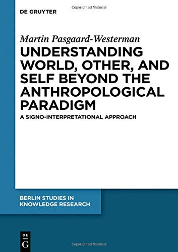 Understanding World, Other, and Self beyond the Anthropological Paradigm: A Signo-Interpretational Approach (Berlin Studies in Knowledge Research, Band 13)