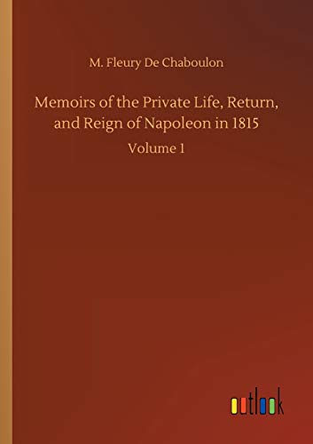 Memoirs of the Private Life, Return, and Reign of Napoleon in 1815: Volume 1
