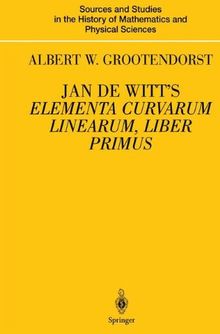 Jan de Witt’s Elementa Curvarum Linearum, Liber Primus: Text, Translation, Introduction, and Commentary by Albert W. Grootendorst (Sources and Studies ... History of Mathematics and Physical Sciences)
