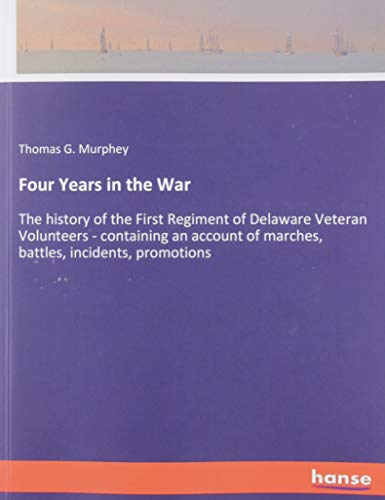 Four Years in the War: The history of the First Regiment of Delaware Veteran Volunteers - containing an account of marches, battles, incidents, promotions