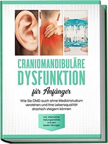 Craniomandibuläre Dysfunktion für Anfänger: Wie Sie CMD auch ohne Medizinstudium verstehen und Ihre Lebensqualität drastisch steigern können - inkl. alternativer Heilungsansätze und den besten Übungen