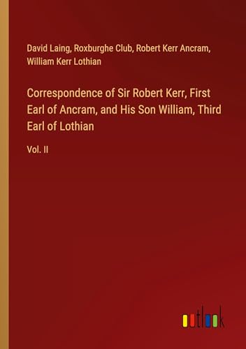 Correspondence of Sir Robert Kerr, First Earl of Ancram, and His Son William, Third Earl of Lothian: Vol. II