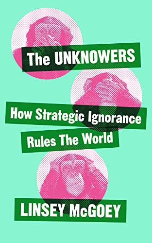 The Unknowers: How Strategic Ignorance Rules the World (Economic Controversies)