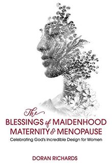 The Blessings of Maidenhood, Maternity & Menopause: Celebrating God's Incredible Design for Women