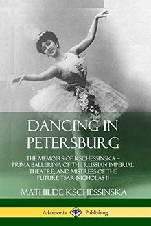 Dancing in Petersburg: The Memoirs of Kschessinska - Prima Ballerina of the Russian Imperial Theatre, and Mistress of the future Tsar Nicholas II