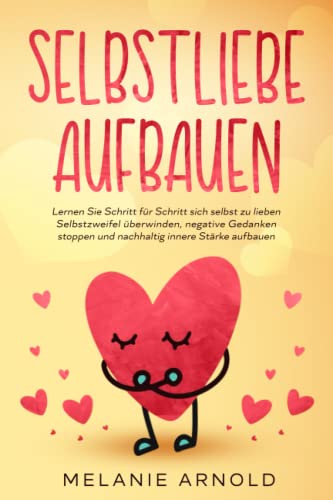 Selbstliebe aufbauen: Lernen Sie Schritt für Schritt sich selbst zu lieben - Selbstzweifel überwinden, negative Gedanken stoppen und nachhaltig innere Stärke aufbauen