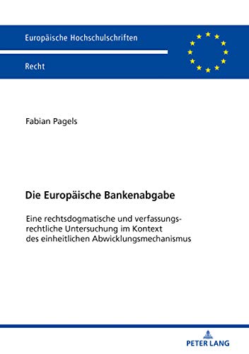 Die Europäische Bankenabgabe: Eine rechtsdogmatische und verfassungsrechtliche Untersuchung im Kontext des einheitlichen Abwicklungsmechanismus (Europäische Hochschulschriften Recht, Band 6068)