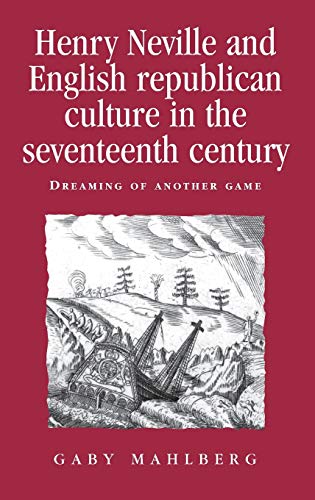 Henry Neville and English Republican Culture in the Seventeenth Century: Dreaming of Another Game (Politics, Culture and Society in Early Modern Britain)