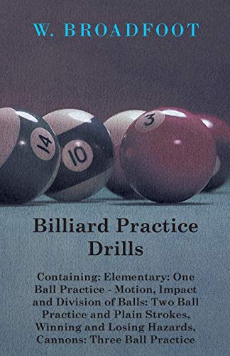 Billiard Practice Drills - Containing: Elementary: One Ball Practice - Motion, Impact and Division of Balls: Two Ball Practice and Plain Strokes, ... Losing Hazards, Cannons: Three Ball Practice