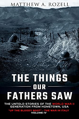 Rozell, Matthew A. The Things Our Fathers Saw-The Untold Stories Of The World War Ii Generation-Volume Iv, Up The Bloody Boot-The War In Italy
