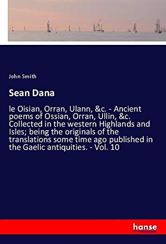 Sean Dana: le Oisian, Orran, Ulann, &c. - Ancient poems of Ossian, Orran, Ullin, &c. Collected in the western Highlands and Isles; being the originals ... in the Gaelic antiquities. - Vol. 10