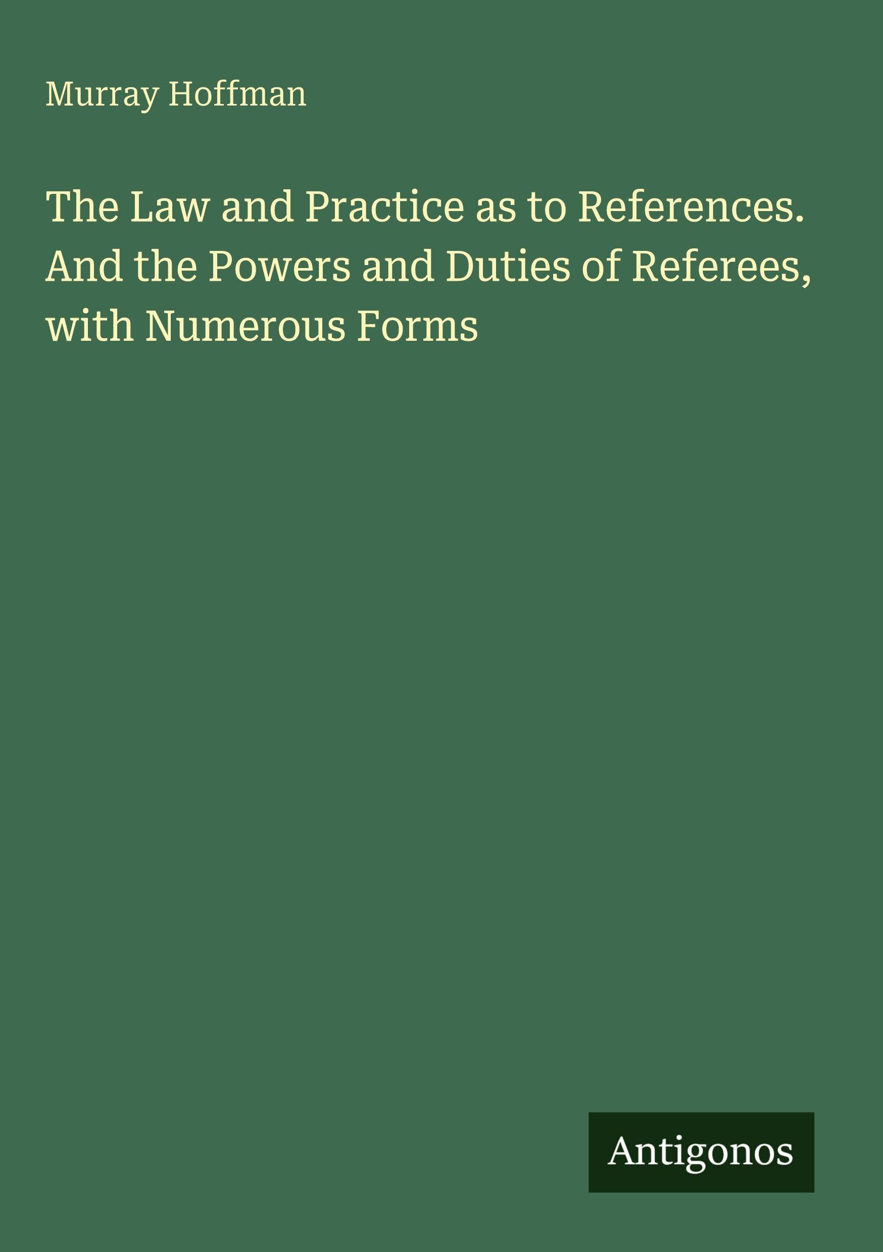 The Law and Practice as to References. And the Powers and Duties of Referees, with Numerous Forms