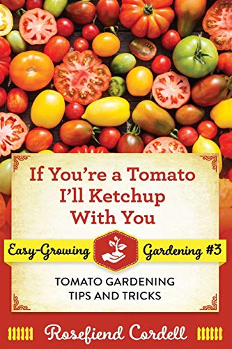 If You're a Tomato, I'll Ketchup With You: Tomato Gardening Tips and Tricks (Easy-Growing Gardening, Band 3)