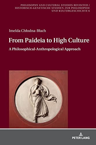 From Paideia to High Culture: A Philosophical-Anthropological Approach (Philosophy and Cultural Studies Revisited / Historisch-genetische Studien zur Philosophie und Kulturgeschichte, Band 6)