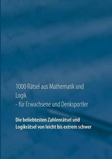 1000 Rätsel aus Mathematik und Logik für Erwachsene und Denksportler: Die beliebtesten Zahlenrätsel und Logikrätsel von leicht bis extrem schwer