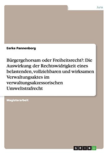 Bürgergehorsam oder Freiheitsrecht?: Die Auswirkung der Rechtswidrigkeit eines belastenden, vollziehbaren und wirksamen Verwaltungsaktes im verwaltungsakzessorischen Umweltstrafrecht: Magisterarbeit