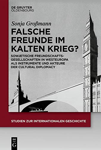 Falsche Freunde im Kalten Krieg?: Sowjetische Freundschaftsgesellschaften in Westeuropa als Instrumente und Akteure der Cultural Diplomacy (Studien zur Internationalen Geschichte, Band 46)