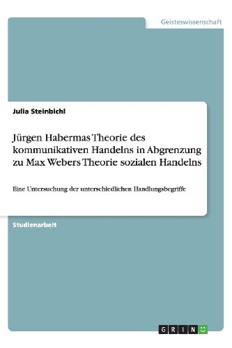 Jürgen Habermas Theorie des kommunikativen Handelns in Abgrenzung zu Max Webers Theorie sozialen Handelns: Eine Untersuchung der unterschiedlichen Handlungsbegriffe