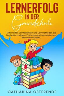 Lernerfolg in der Grundschule: Mit smarten Lerntechniken und Lernmethoden die Motivation steigern, Prüfungsangst vermeiden und Bestnoten erzielen.