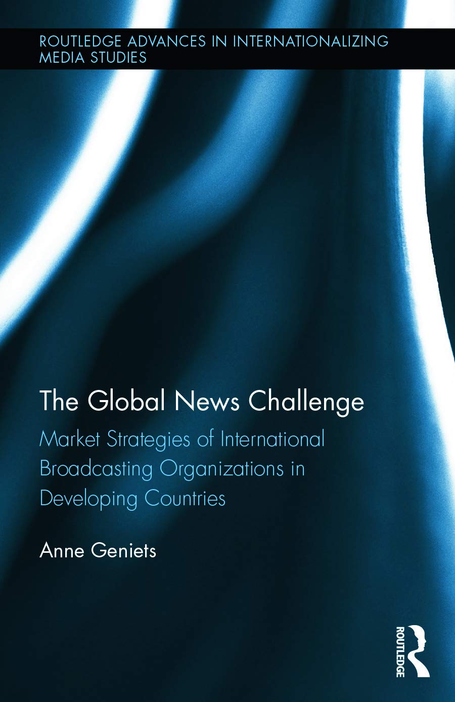 The Global News Challenge: Market Strategies of International Broadcasting Organizations in Developing Countries (Routledge Advances in Internationalizing Media Studies, 10, Band 10)