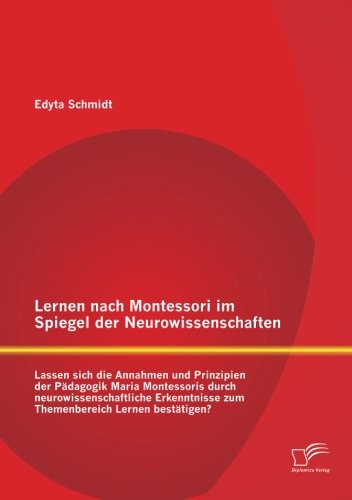 Lernen nach Montessori im Spiegel der Neurowissenschaften: Lassen sich die Annahmen und Prinzipien der Pädagogik Maria Montessoris durch ... zum Themenbereich Lernen bestätigen?