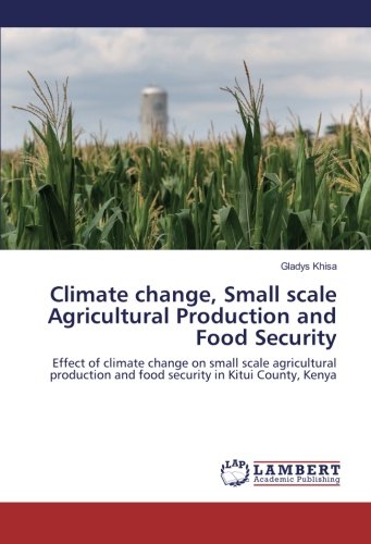 Climate change, Small scale Agricultural Production and Food Security: Effect of climate change on small scale agricultural production and food security in Kitui County, Kenya