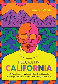 Foucault in California: [A True Story―Wherein the Great French Philosopher Drops Acid in the Valley of Death]