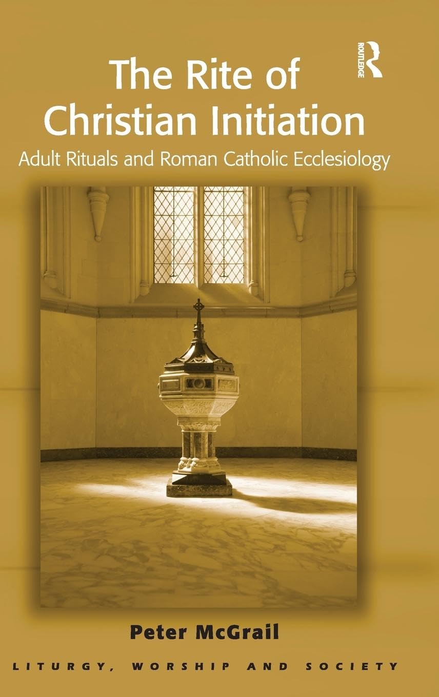 The Rite of Christian Initiation: Adult Rituals and Roman Catholic Ecclesiology (Liturgy, Worship and Society)