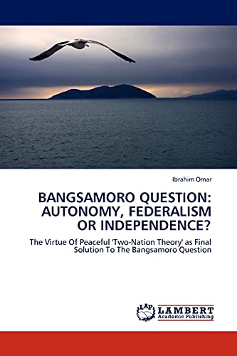 BANGSAMORO QUESTION: AUTONOMY, FEDERALISM OR INDEPENDENCE?: The Virtue Of Peaceful 'Two-Nation Theory' as Final Solution To The Bangsamoro Question