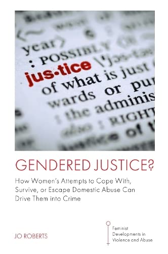 Gendered Justice?: How Women’s Attempts to Cope With, Survive, or Escape Domestic Abuse Can Drive Them into Crime (Feminist Developments in Violence and Abuse)