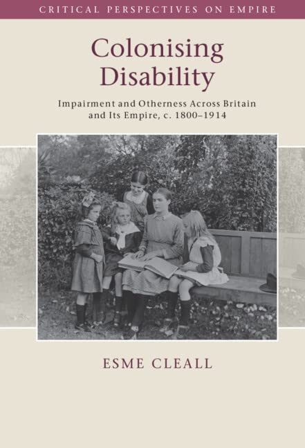 Colonising Disability: Impairment and Otherness Across Britain and Its Empire, C. 1800-1914 (Critical Perspectives on Empire)