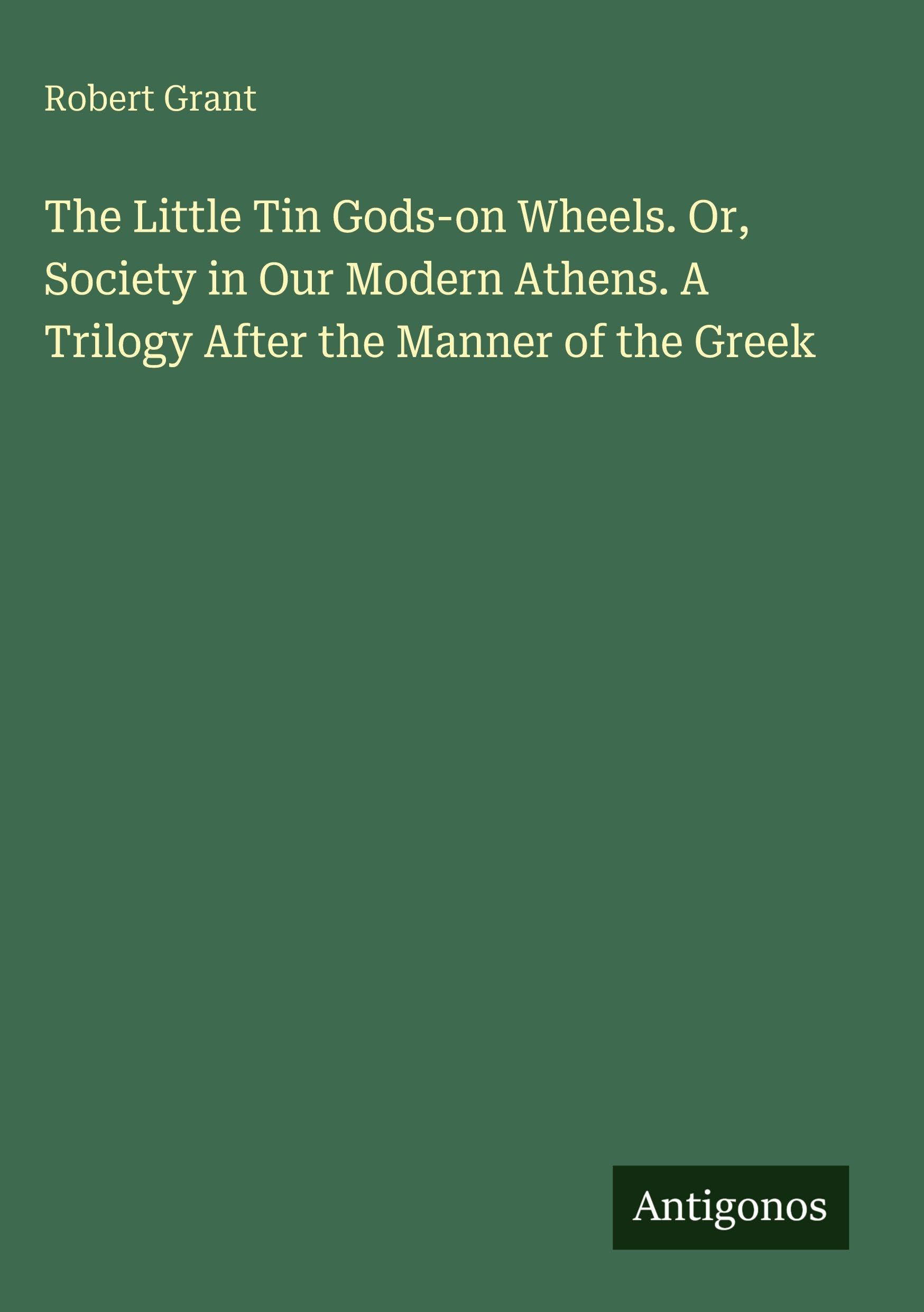 The Little Tin Gods-on Wheels. Or, Society in Our Modern Athens. A Trilogy After the Manner of the Greek