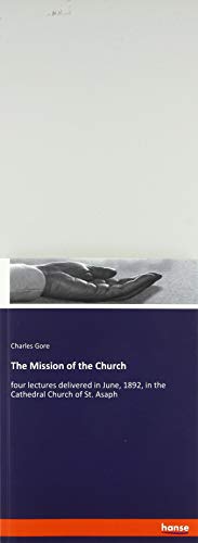 The Mission of the Church: four lectures delivered in June, 1892, in the Cathedral Church of St. Asaph