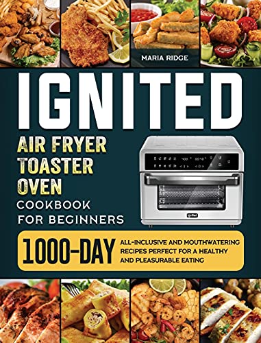 ignited Air Fryer Toaster Oven Cookbook for Beginners: 1000-Day All-inclusive and Mouthwatering Recipes Perfect for A Healthy and Pleasurable Eating