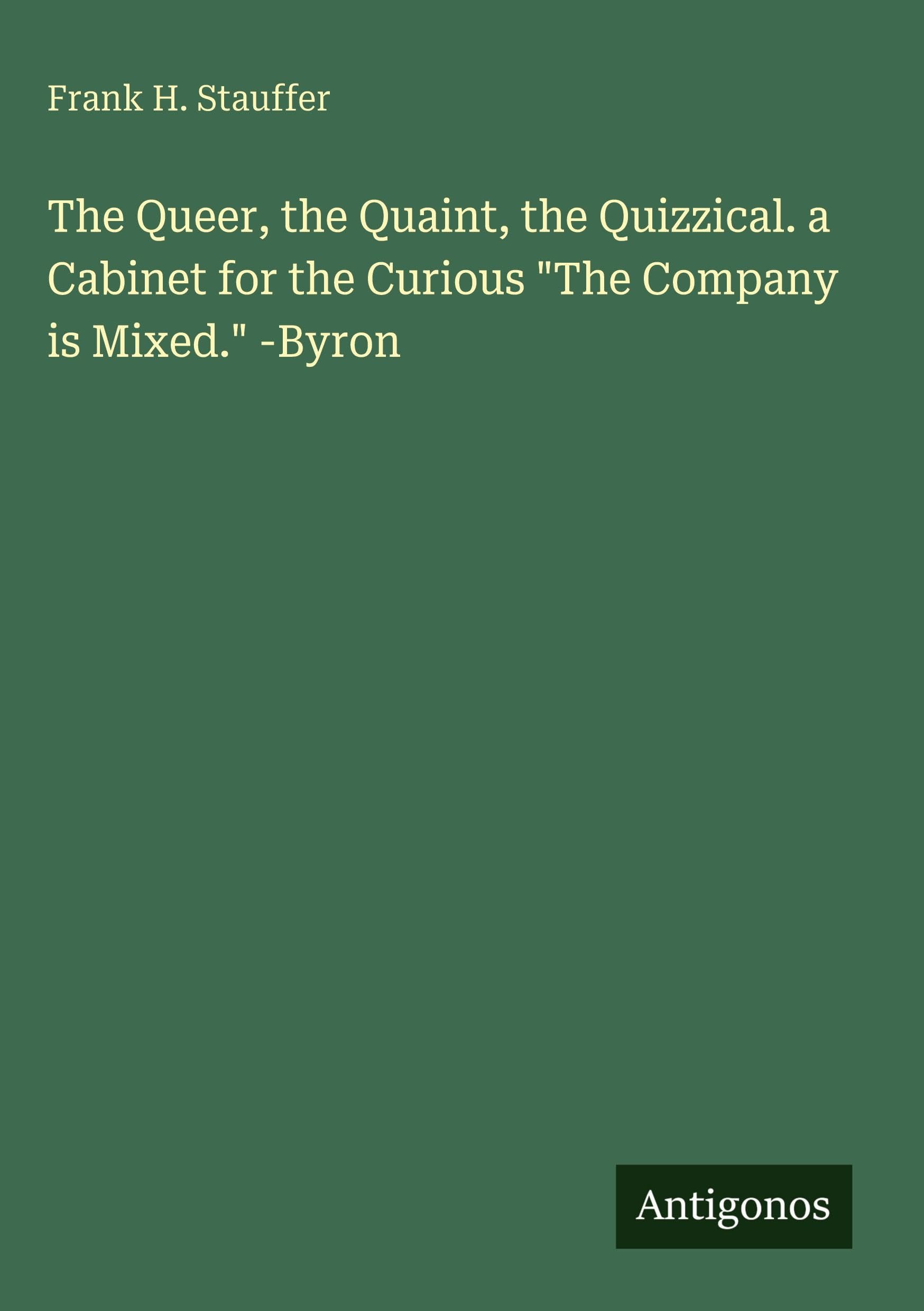 The Queer, the Quaint, the Quizzical. a Cabinet for the Curious The Company is Mixed. -Byron