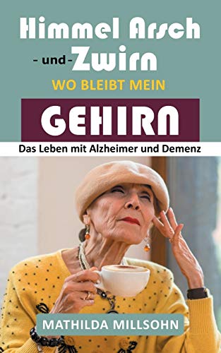 Himmel Arsch und Zwirn wo bleibt mein Gehirn: Das Leben mit Alzheimer & Demenz