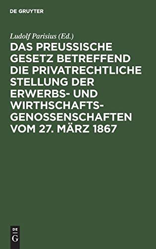 Das preußische Gesetz betreffend die privatrechtliche Stellung der Erwerbs- und Wirthschafts-Genossenschaften vom 27. März 1867: nebst den ... zum praktischen Gebrauch für Juristen...
