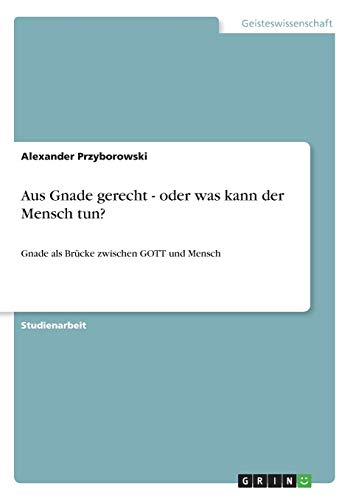 Aus Gnade gerecht - oder was kann der Mensch tun?: Gnade als Brücke zwischen GOTT und Mensch