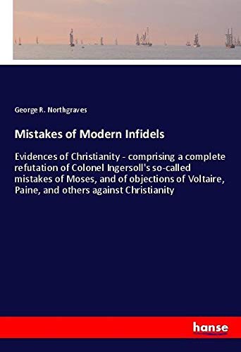 Mistakes of Modern Infidels: Evidences of Christianity - comprising a complete refutation of Colonel Ingersoll's so-called mistakes of Moses, and of ... Paine, and others against Christianity