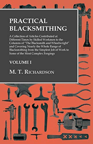 Practical Blacksmithing - A Collection of Articles Contributed at Different Times by Skilled Workmen to the Columns of The Blacksmith and ... Simplest Job of Work to Some of the Most Com