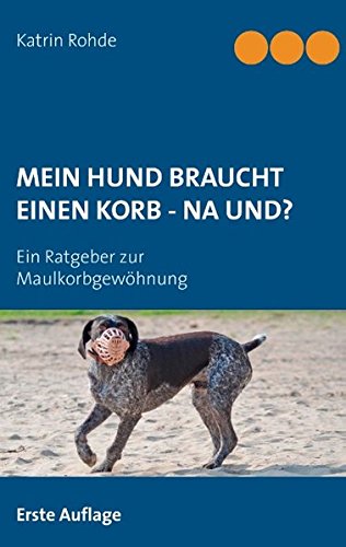 MEIN HUND BRAUCHT EINEN KORB - NA UND?: Ein Ratgeber zur Maulkorbgewöhnung