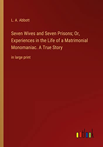 Seven Wives and Seven Prisons; Or, Experiences in the Life of a Matrimonial Monomaniac. A True Story: in large print