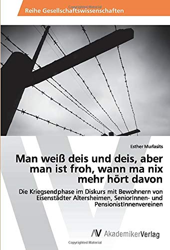 Man weiß deis und deis, aber man ist froh, wann ma nix mehr hört davon: Die Kriegsendphase im Diskurs mit Bewohnern von Eisenstädter Altersheimen, SeniorInnen- und PensionistInnenvereinen