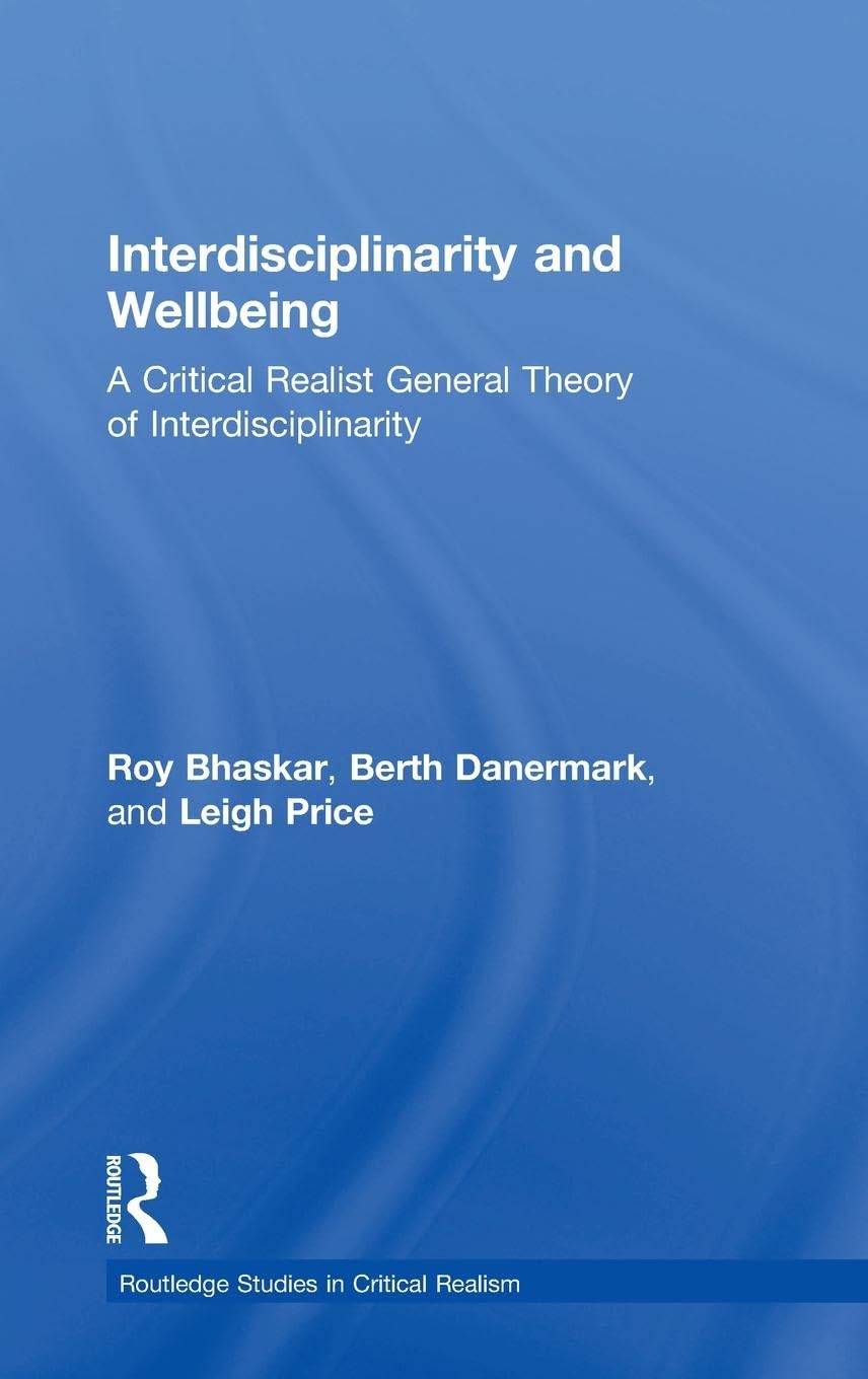 Interdisciplinarity and Wellbeing: A Critical Realist General Theory of Interdisciplinarity (Routledge Studies in Critical Realism)
