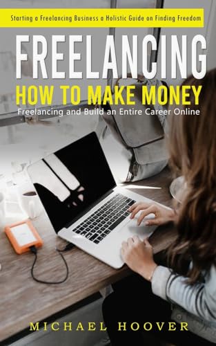Freelancing: Starting a Freelancing Business a Holistic Guide on Finding Freedom (How to Make Money Freelancing and Build an Entire Career Online)