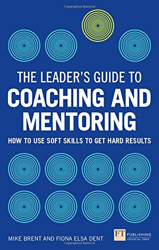 The Leader's Guide to Coaching & Mentoring: How to Use Soft Skills to Get Hard Results