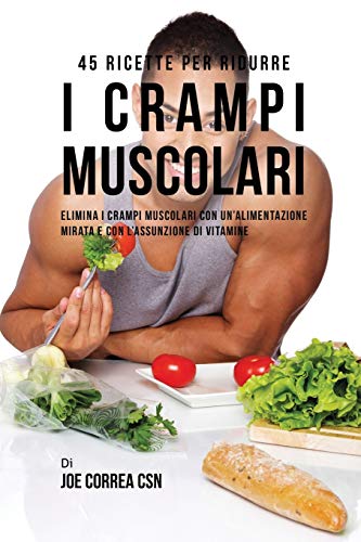 45 Ricette per ridurre i crampi muscolari: Elimina i crampi muscolari con un'alimentazione mirata e con l'assunzione di vitamine