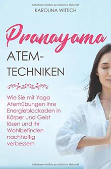 Pranayama Atemtechniken: Wie Sie mit Yoga Atemübungen Ihre Energieblockaden in Körper und Geist lösen und Ihr Wohlbefinden nachhaltig verbessern